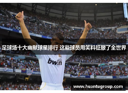足球场十大幽默球星排行 这些球员用笑料征服了全世界