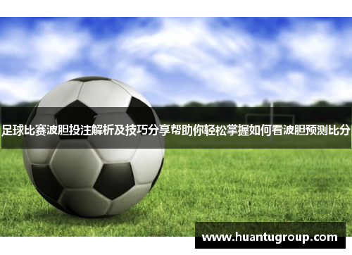 足球比赛波胆投注解析及技巧分享帮助你轻松掌握如何看波胆预测比分