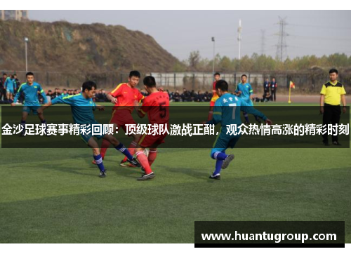 金沙足球赛事精彩回顾：顶级球队激战正酣，观众热情高涨的精彩时刻