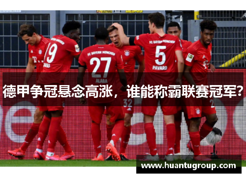 德甲争冠悬念高涨，谁能称霸联赛冠军？