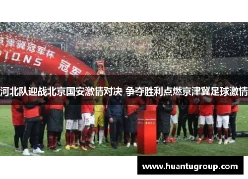 河北队迎战北京国安激情对决 争夺胜利点燃京津冀足球激情