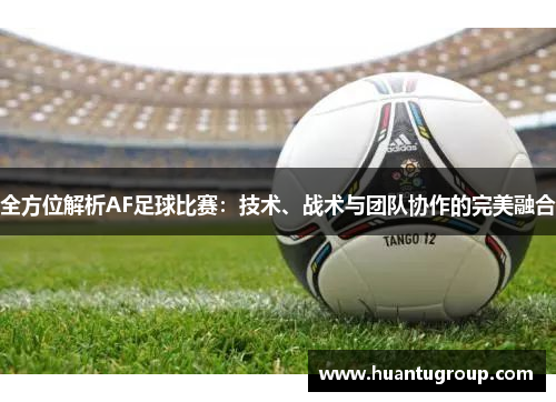 全方位解析AF足球比赛：技术、战术与团队协作的完美融合